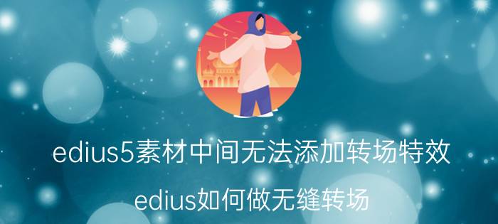 edius5素材中间无法添加转场特效 edius如何做无缝转场？